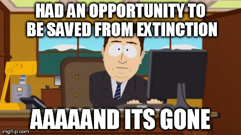 Aaaaand Its Gone Meme | HAD AN OPPORTUNITY TO BE SAVED FROM EXTINCTION AAAAAND ITS GONE | image tagged in memes,aaaaand its gone | made w/ Imgflip meme maker