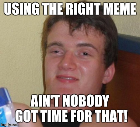 10 Guy | USING THE RIGHT MEME AIN'T NOBODY GOT TIME FOR THAT! | image tagged in memes,10 guy | made w/ Imgflip meme maker
