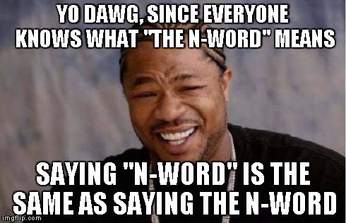 Yo Dawg Heard You Meme | YO DAWG, SINCE EVERYONE KNOWS WHAT "THE N-WORD" MEANS SAYING "N-WORD" IS THE SAME AS SAYING THE N-WORD | image tagged in memes,yo dawg heard you | made w/ Imgflip meme maker