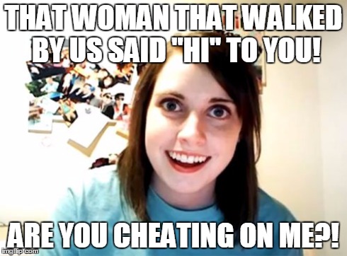 Overly Attached Girlfriend | THAT WOMAN THAT WALKED BY US SAID "HI" TO YOU! ARE YOU CHEATING ON ME?! | image tagged in memes,overly attached girlfriend | made w/ Imgflip meme maker