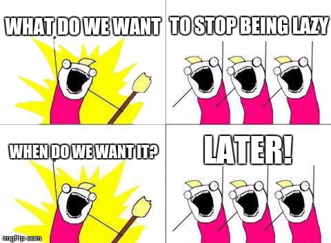 What Do We Want | WHAT DO WE WANT TO STOP BEING LAZY WHEN DO WE WANT IT? LATER! | image tagged in memes,what do we want | made w/ Imgflip meme maker