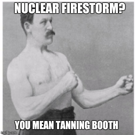 Overly Manly Man | NUCLEAR FIRESTORM? YOU MEAN TANNING BOOTH | image tagged in memes,overly manly man | made w/ Imgflip meme maker