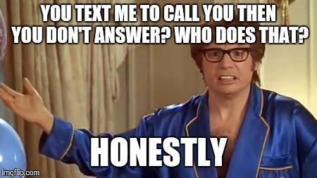 Austin Powers Honestly | YOU TEXT ME TO CALL YOU THEN YOU DON'T ANSWER? WHO DOES THAT? HONESTLY | image tagged in memes,austin powers honestly | made w/ Imgflip meme maker