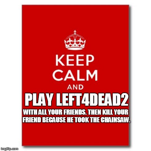 Left4Dead2 | WITH ALL YOUR FRIENDS. THEN KILL YOUR FRIEND BECAUSE HE TOOK THE CHAINSAW. PLAY LEFT4DEAD2 | image tagged in keep calm,joethehobo,left 4 dead,left 4 dead 2 | made w/ Imgflip meme maker