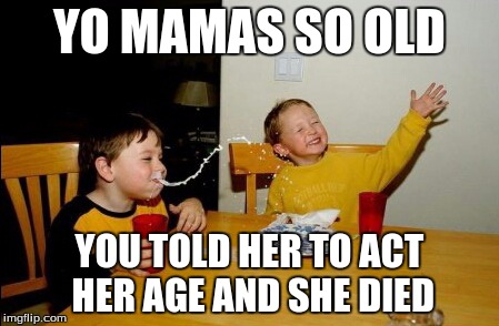 Yo Mamas So Fat | YO MAMAS SO OLD YOU TOLD HER TO ACT HER AGE AND SHE DIED | image tagged in memes,yo mamas so fat | made w/ Imgflip meme maker