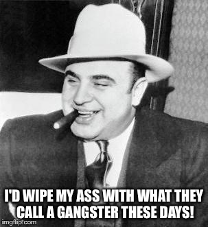 Real gangster | I'D WIPE MY ASS WITH WHAT THEY CALL A GANGSTER THESE DAYS! | image tagged in memes | made w/ Imgflip meme maker