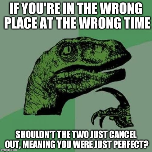 Philosoraptor | IF YOU'RE IN THE WRONG PLACE AT THE WRONG TIME SHOULDN'T THE TWO JUST CANCEL OUT, MEANING YOU WERE JUST PERFECT? | image tagged in memes,philosoraptor | made w/ Imgflip meme maker