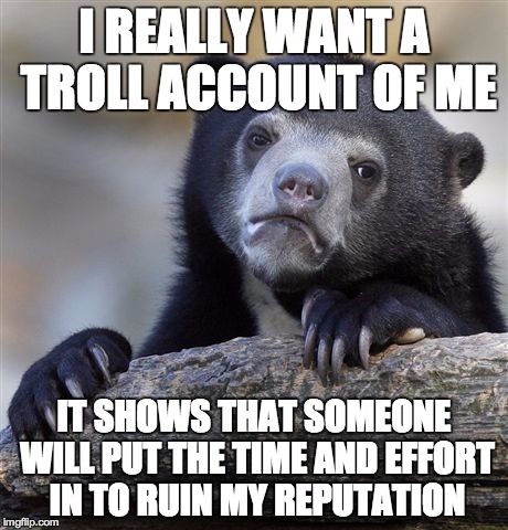 Confession Bear | I REALLY WANT A TROLL ACCOUNT OF ME IT SHOWS THAT SOMEONE WILL PUT THE TIME AND EFFORT IN TO RUIN MY REPUTATION | image tagged in memes,confession bear,troll,fake | made w/ Imgflip meme maker