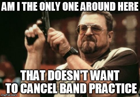 Am I The Only One Around Here Meme | AM I THE ONLY ONE AROUND HERE THAT DOESN'T WANT TO CANCEL BAND PRACTICE | image tagged in memes,am i the only one around here | made w/ Imgflip meme maker