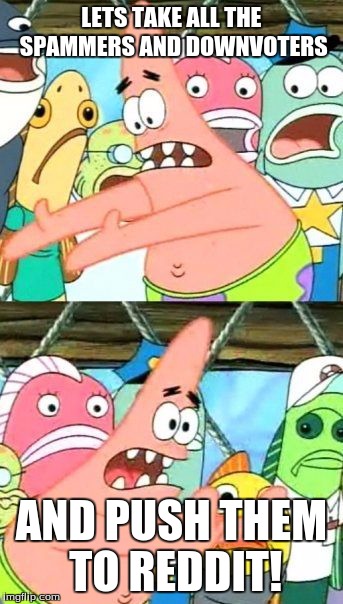 Put It Somewhere Else Patrick | LETS TAKE ALL THE SPAMMERS AND DOWNVOTERS AND PUSH THEM TO REDDIT! | image tagged in memes,put it somewhere else patrick | made w/ Imgflip meme maker