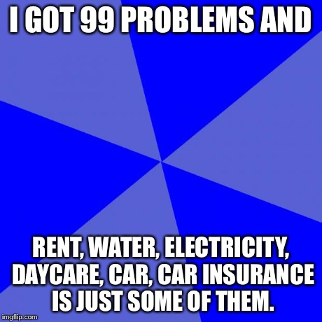 Blank Blue Background Meme | I GOT 99 PROBLEMS AND RENT, WATER, ELECTRICITY, DAYCARE, CAR, CAR INSURANCE IS JUST SOME OF THEM. | image tagged in memes,blank blue background | made w/ Imgflip meme maker