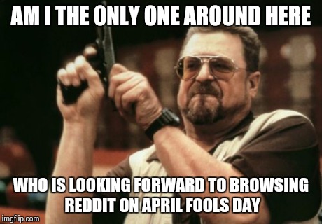 Am I The Only One Around Here Meme | AM I THE ONLY ONE AROUND HERE WHO IS LOOKING FORWARD TO BROWSING REDDIT ON APRIL FOOLS DAY | image tagged in memes,am i the only one around here,AdviceAnimals | made w/ Imgflip meme maker