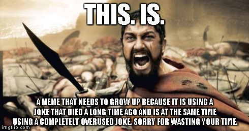 Sparta Leonidas Meme | THIS. IS. A MEME THAT NEEDS TO GROW UP BECAUSE IT IS USING A JOKE THAT DIED A LONG TIME AGO AND IS AT THE SAME TIME USING A COMPLETELY OVERU | image tagged in memes,sparta leonidas | made w/ Imgflip meme maker
