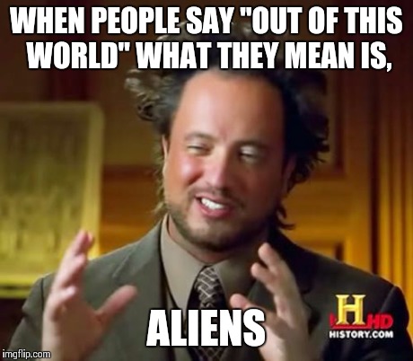Ancient Aliens | WHEN PEOPLE SAY "OUT OF THIS WORLD" WHAT THEY MEAN IS, ALIENS | image tagged in memes,ancient aliens | made w/ Imgflip meme maker