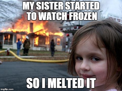 Disaster Girl | MY SISTER STARTED TO WATCH FROZEN SO I MELTED IT | image tagged in memes,disaster girl | made w/ Imgflip meme maker