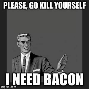 Kill Yourself Guy Meme | PLEASE, GO KILL YOURSELF I NEED BACON | image tagged in memes,kill yourself guy | made w/ Imgflip meme maker