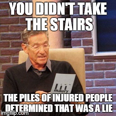 they followed the truth | YOU DIDN'T TAKE THE STAIRS THE PILES OF INJURED PEOPLE DETERMINED THAT WAS A LIE | image tagged in memes,maury lie detector | made w/ Imgflip meme maker