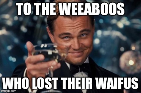 Leonardo Dicaprio Cheers | TO THE WEEABOOS WHO LOST THEIR WAIFUS | image tagged in memes,leonardo dicaprio cheers | made w/ Imgflip meme maker