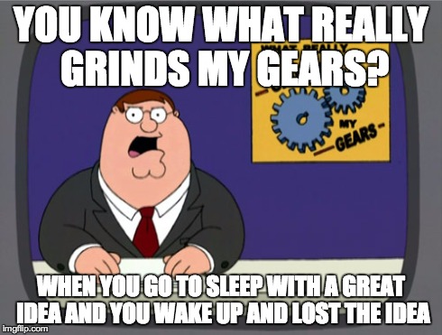 Peter Griffin News | YOU KNOW WHAT REALLY GRINDS MY GEARS? WHEN YOU GO TO SLEEP WITH A GREAT IDEA AND YOU WAKE UP AND LOST THE IDEA | image tagged in memes,peter griffin news,peter griffin,you know what really grinds my gears,grinds my gears | made w/ Imgflip meme maker