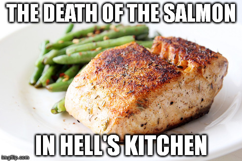 A moment of silence for the Salmon in Hell's Kitchen | THE DEATH OF THE SALMON IN HELL'S KITCHEN | image tagged in salmon,hell's kitchen,death,fish | made w/ Imgflip meme maker