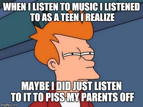 Futurama Fry Meme | WHEN I LISTEN TO MUSIC I LISTENED TO AS A TEEN I REALIZE MAYBE I DID JUST LISTEN TO IT TO PISS MY PARENTS OFF | image tagged in memes,futurama fry | made w/ Imgflip meme maker