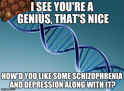 Scumbag Dna | I SEE YOU'RE A GENIUS, THAT'S NICE HOW'D YOU LIKE SOME SCHIZOPHRENIA AND DEPRESSION ALONG WITH IT? | image tagged in scumbag dna | made w/ Imgflip meme maker