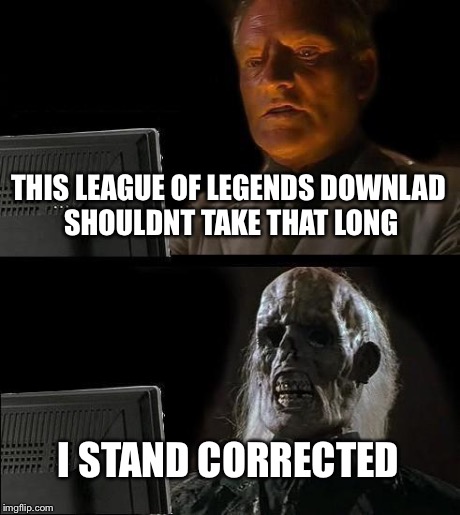 I'll Just Wait Here | THIS LEAGUE OF LEGENDS DOWNLAD SHOULDNT TAKE THAT LONG I STAND CORRECTED | image tagged in memes,ill just wait here | made w/ Imgflip meme maker