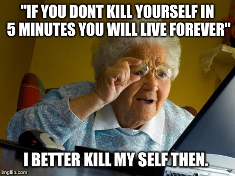 Grandma Finds The Internet | "IF YOU DONT KILL YOURSELF IN 5 MINUTES YOU WILL LIVE FOREVER" I BETTER KILL MY SELF THEN. | image tagged in memes,grandma finds the internet | made w/ Imgflip meme maker