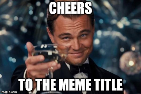 Leonardo Dicaprio Cheers Meme | CHEERS TO THE MEME TITLE | image tagged in memes,leonardo dicaprio cheers | made w/ Imgflip meme maker