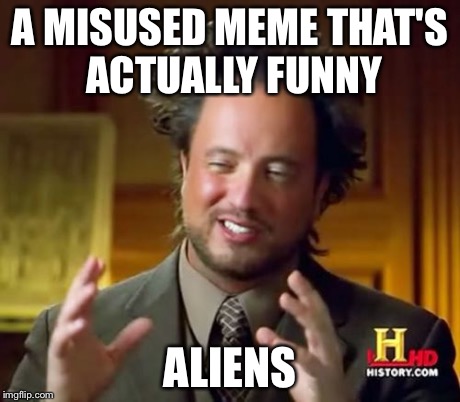 Ancient Aliens Meme | A MISUSED MEME THAT'S ACTUALLY FUNNY ALIENS | image tagged in memes,ancient aliens | made w/ Imgflip meme maker