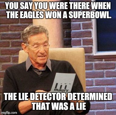 Maury Lie Detector Meme | YOU SAY YOU WERE THERE WHEN THE EAGLES WON A SUPERBOWL. THE LIE DETECTOR DETERMINED THAT WAS A LIE | image tagged in memes,maury lie detector,nfl,philadelphia eagles,funny | made w/ Imgflip meme maker