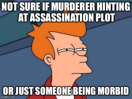 Futurama Fry Meme | NOT SURE IF MURDERER HINTING AT ASSASSINATION PLOT OR JUST SOMEONE BEING MORBID | image tagged in memes,futurama fry | made w/ Imgflip meme maker