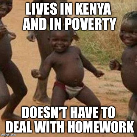 Third World Success Kid Meme | LIVES IN KENYA AND IN POVERTY DOESN'T HAVE TO DEAL WITH HOMEWORK | image tagged in memes,third world success kid | made w/ Imgflip meme maker