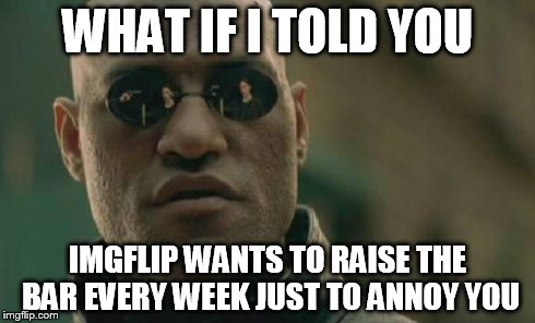 Matrix Morpheus Meme | WHAT IF I TOLD YOU IMGFLIP WANTS TO RAISE THE BAR EVERY WEEK JUST TO ANNOY YOU | image tagged in memes,matrix morpheus | made w/ Imgflip meme maker