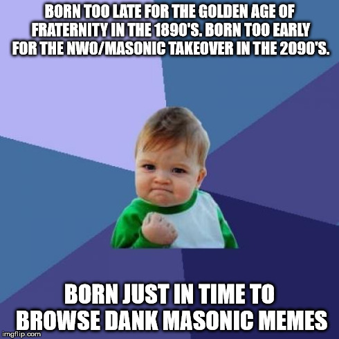 Success Kid Meme | BORN TOO LATE FOR THE GOLDEN AGE OF FRATERNITY IN THE 1890'S. BORN TOO EARLY FOR THE NWO/MASONIC TAKEOVER IN THE 2090'S. BORN JUST IN TIME T | image tagged in memes,success kid,freemasonry | made w/ Imgflip meme maker