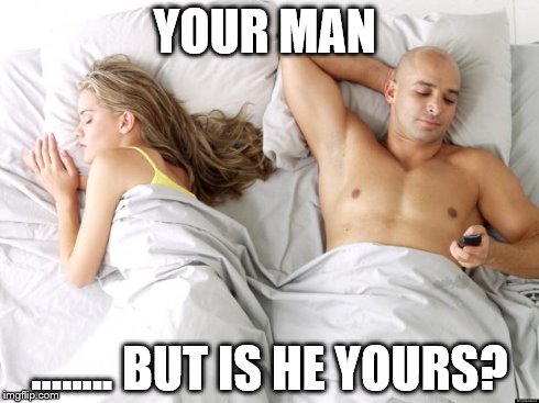 men cheating | YOUR MAN ........ BUT IS HE YOURS? | image tagged in men cheating | made w/ Imgflip meme maker