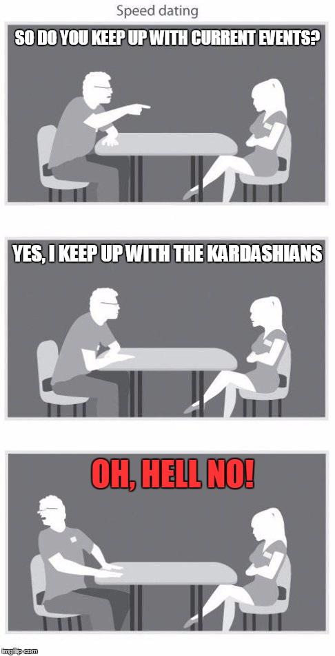 Next!!!! | SO DO YOU KEEP UP WITH CURRENT EVENTS? OH, HELL NO! YES, I KEEP UP WITH THE KARDASHIANS | image tagged in speed dating,memes,kardashian,nope | made w/ Imgflip meme maker