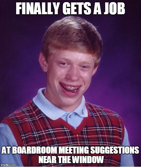 Bad Luck Brian | FINALLY GETS A JOB AT BOARDROOM MEETING SUGGESTIONS NEAR THE WINDOW | image tagged in memes,bad luck brian | made w/ Imgflip meme maker