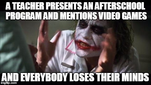 And everybody loses their minds | A TEACHER PRESENTS AN AFTERSCHOOL PROGRAM AND MENTIONS VIDEO GAMES AND EVERYBODY LOSES THEIR MINDS | image tagged in memes,and everybody loses their minds | made w/ Imgflip meme maker