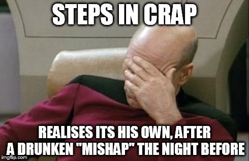 Captain Picard Facepalm Meme | STEPS IN CRAP REALISES ITS HIS OWN, AFTER A DRUNKEN "MISHAP" THE NIGHT BEFORE | image tagged in memes,captain picard facepalm | made w/ Imgflip meme maker