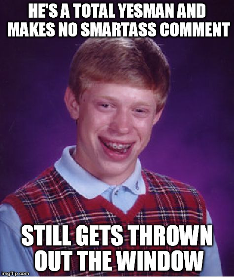 Bad Luck Brian Meme | HE'S A TOTAL YESMAN AND MAKES NO SMARTASS COMMENT STILL GETS THROWN OUT THE WINDOW | image tagged in memes,bad luck brian | made w/ Imgflip meme maker