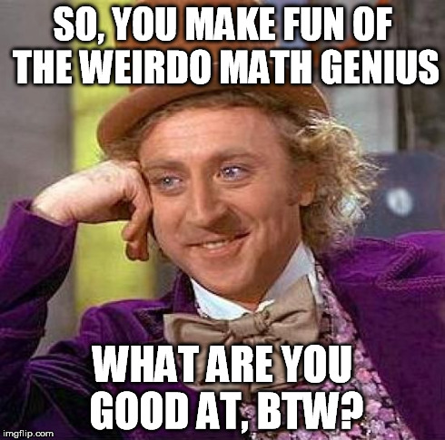 Creepy Condescending Wonka Meme | SO, YOU MAKE FUN OF THE WEIRDO MATH GENIUS WHAT ARE YOU GOOD AT, BTW? | image tagged in memes,creepy condescending wonka | made w/ Imgflip meme maker
