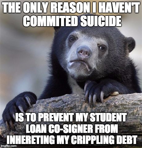 Confession Bear Meme | THE ONLY REASON I HAVEN'T COMMITED SUICIDE IS TO PREVENT MY STUDENT LOAN CO-SIGNER FROM INHERETING MY CRIPPLING DEBT | image tagged in memes,confession bear | made w/ Imgflip meme maker