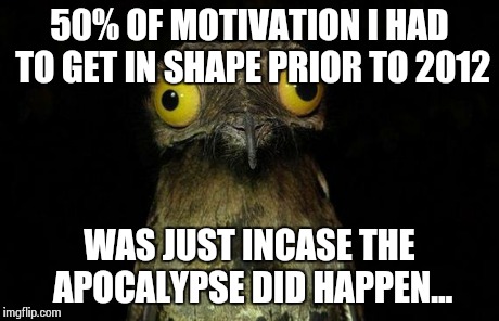 Weird Stuff I Do Potoo Meme | 50% OF MOTIVATION I HAD TO GET IN SHAPE PRIOR TO 2012 WAS JUST INCASE THE APOCALYPSE DID HAPPEN... | image tagged in memes,weird stuff i do potoo,AdviceAnimals | made w/ Imgflip meme maker