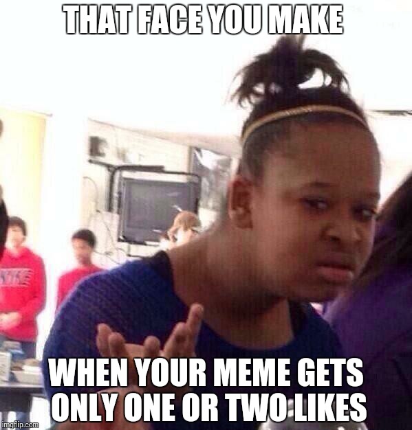Black Girl Wat | THAT FACE YOU MAKE WHEN YOUR MEME GETS ONLY ONE OR TWO LIKES | image tagged in memes,black girl wat | made w/ Imgflip meme maker