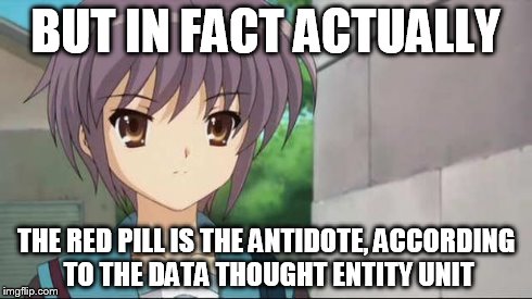 Nagato Blank Stare | BUT IN FACT ACTUALLY THE RED PILL IS THE ANTIDOTE, ACCORDING TO THE DATA THOUGHT ENTITY UNIT | image tagged in nagato blank stare | made w/ Imgflip meme maker