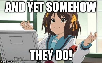 Haruhi Computer | AND YET SOMEHOW THEY DO! | image tagged in haruhi computer | made w/ Imgflip meme maker