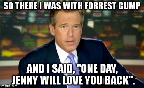 Brian Williams Was There Meme | SO THERE I WAS WITH FORREST GUMP AND I SAID, "ONE DAY, JENNY WILL LOVE YOU BACK". | image tagged in memes,brian williams was there | made w/ Imgflip meme maker