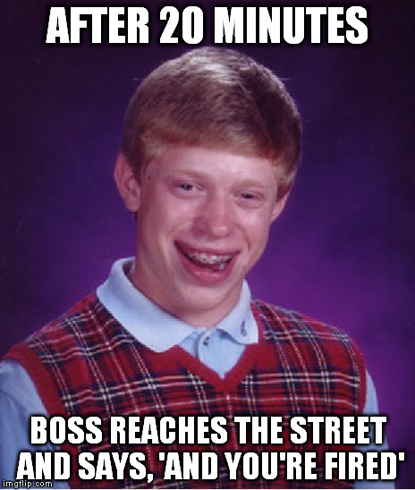 Bad Luck Brian Meme | AFTER 20 MINUTES BOSS REACHES THE STREET AND SAYS, 'AND YOU'RE FIRED' | image tagged in memes,bad luck brian | made w/ Imgflip meme maker