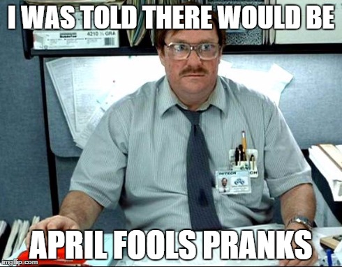 I Was Told There Would Be | I WAS TOLD THERE WOULD BE APRIL FOOLS PRANKS | image tagged in memes,i was told there would be,AdviceAnimals | made w/ Imgflip meme maker
